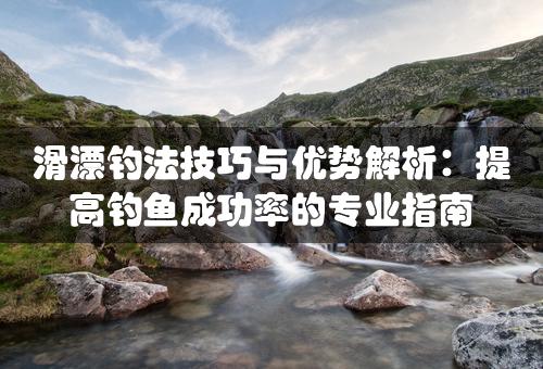 滑漂钓法技巧与优势解析：提高钓鱼成功率的专业指南