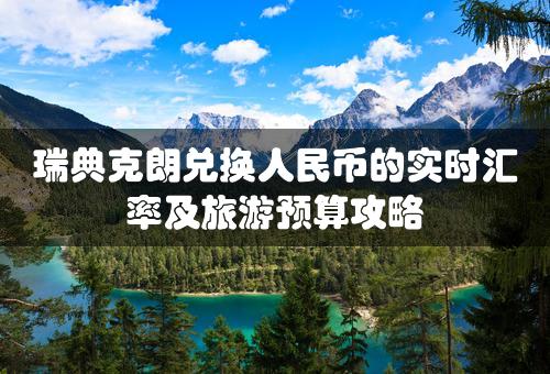 瑞典克朗兑换人民币的实时汇率及旅游预算攻略