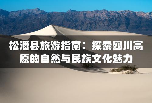 松潘县旅游指南：探索四川高原的自然与民族文化魅力