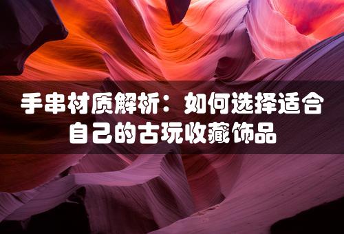 手串材质解析：如何选择适合自己的古玩收藏饰品