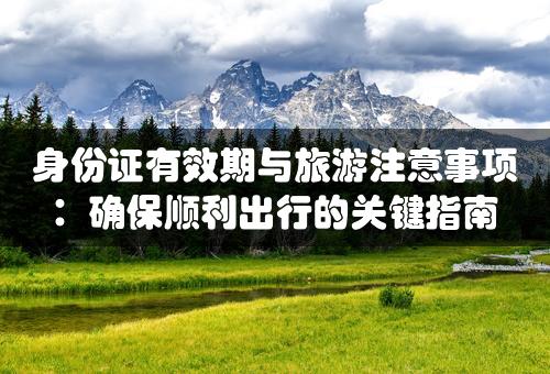 身份证有效期与旅游注意事项：确保顺利出行的关键指南