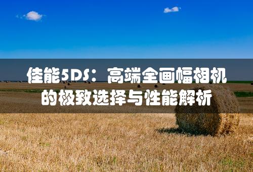 佳能5DS：高端全画幅相机的极致选择与性能解析