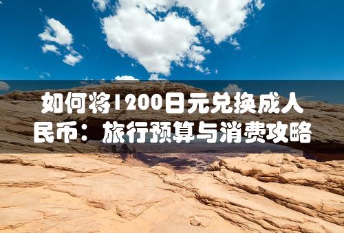 如何将1200日元兑换成人民币：旅行预算与消费攻略