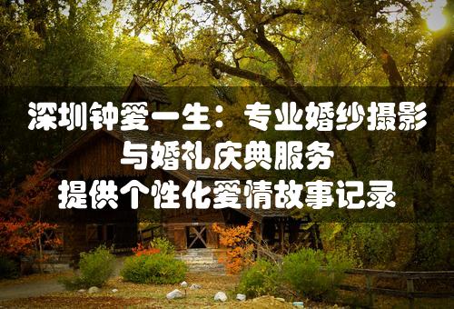 深圳钟爱一生：专业婚纱摄影与婚礼庆典服务 提供个性化爱情故事记录