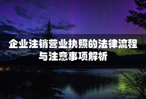 企业注销营业执照的法律流程与注意事项解析