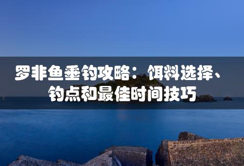 罗非鱼垂钓攻略：饵料选择、钓点和最佳时间技巧