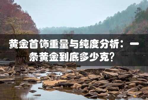 黄金首饰重量与纯度分析：一条黄金到底多少克？