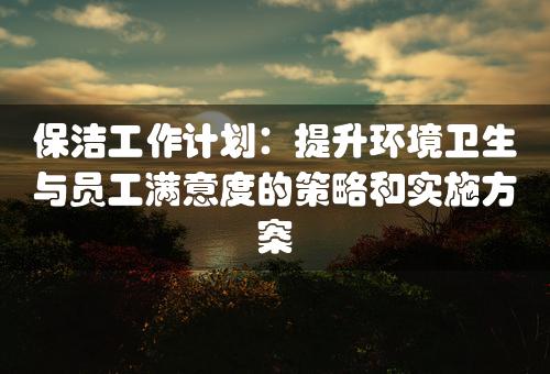 保洁工作计划：提升环境卫生与员工满意度的策略和实施方案