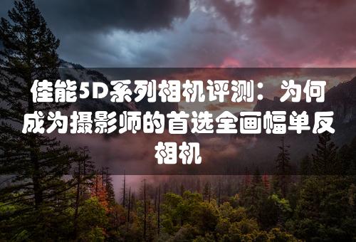 佳能5D系列相机评测：为何成为摄影师的首选全画幅单反相机