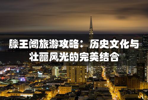 滕王阁旅游攻略：历史文化与壮丽风光的完美结合