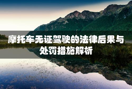 摩托车无证驾驶的法律后果与处罚措施解析