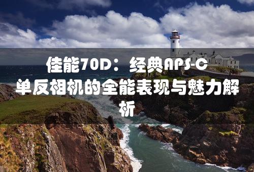 佳能70D：经典APS-C单反相机的全能表现与魅力解析