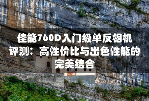 佳能760D入门级单反相机评测：高性价比与出色性能的完美结合