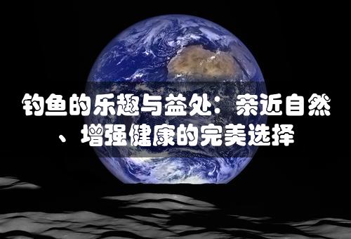 钓鱼的乐趣与益处：亲近自然、增强健康的完美选择