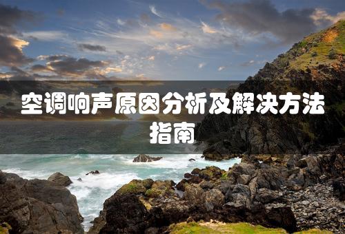 空调响声原因分析及解决方法指南