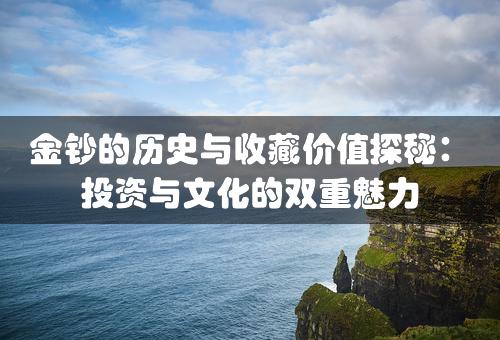 金钞的历史与收藏价值探秘：投资与文化的双重魅力