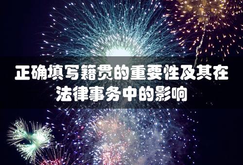 正确填写籍贯的重要性及其在法律事务中的影响