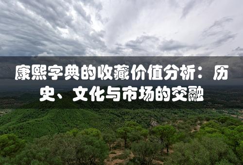 康熙字典的收藏价值分析：历史、文化与市场的交融