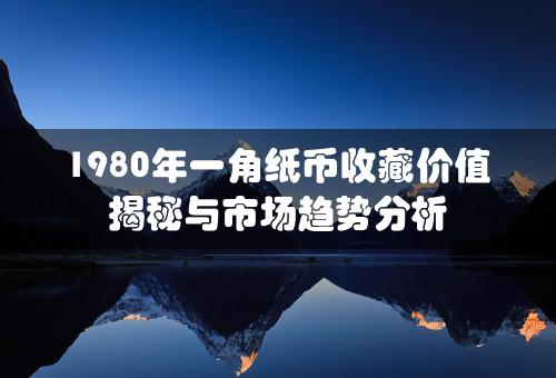 1980年一角纸币收藏价值揭秘与市场趋势分析