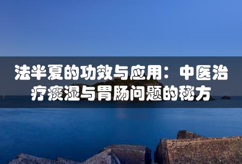 法半夏的功效与应用：中医治疗痰湿与胃肠问题的秘方