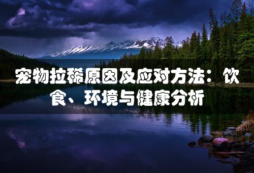 宠物拉稀原因及应对方法：饮食、环境与健康分析