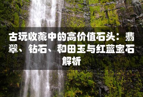 古玩收藏中的高价值石头：翡翠、钻石、和田玉与红蓝宝石解析