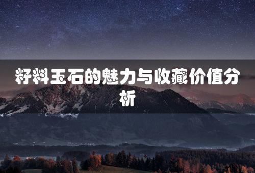 籽料玉石的魅力与收藏价值分析