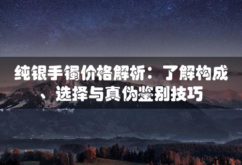 纯银手镯价格解析：了解构成、选择与真伪鉴别技巧