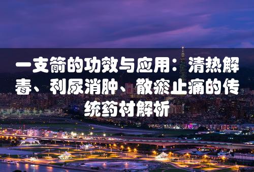 一支箭的功效与应用：清热解毒、利尿消肿、散瘀止痛的传统药材解析