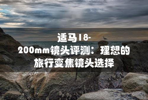 适马18-200mm镜头评测：理想的旅行变焦镜头选择