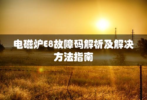 电磁炉E8故障码解析及解决方法指南