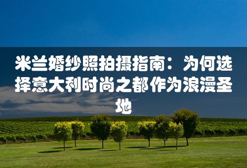 米兰婚纱照拍摄指南：为何选择意大利时尚之都作为浪漫圣地