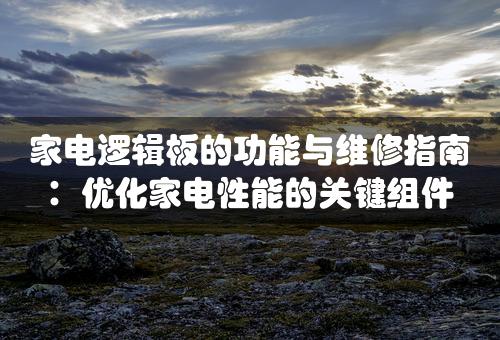 家电逻辑板的功能与维修指南：优化家电性能的关键组件