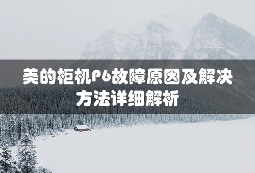 美的柜机P6故障原因及解决方法详细解析