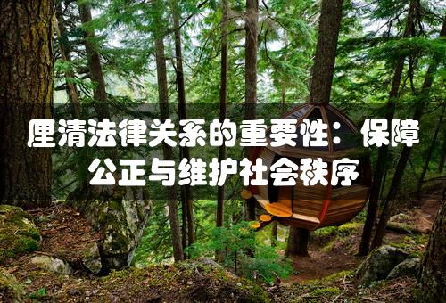 厘清法律关系的重要性：保障公正与维护社会秩序