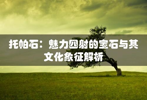 托帕石：魅力四射的宝石与其文化象征解析