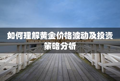 如何理解黄金价格波动及投资策略分析