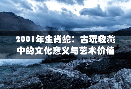 2001年生肖蛇：古玩收藏中的文化意义与艺术价值