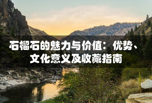 石榴石的魅力与价值：优势、文化意义及收藏指南