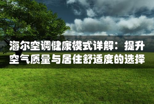 海尔空调健康模式详解：提升空气质量与居住舒适度的选择