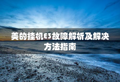 美的挂机E3故障解析及解决方法指南