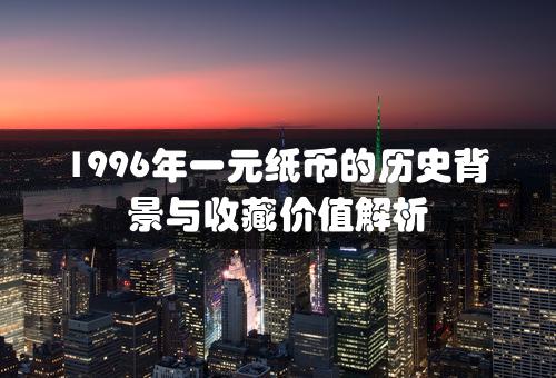 1996年一元纸币的历史背景与收藏价值解析