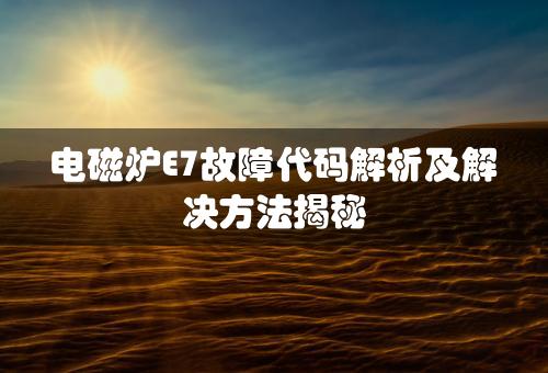 电磁炉E7故障代码解析及解决方法揭秘