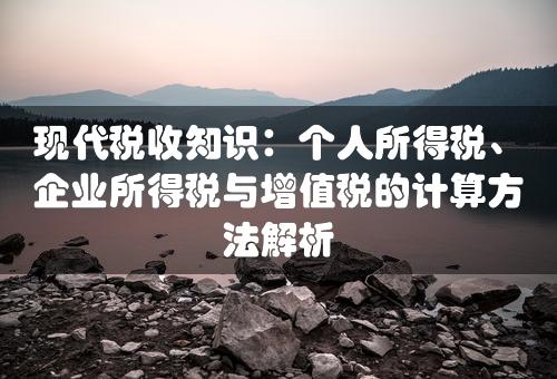 现代税收知识：个人所得税、企业所得税与增值税的计算方法解析