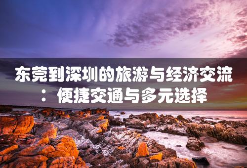 东莞到深圳的旅游与经济交流：便捷交通与多元选择