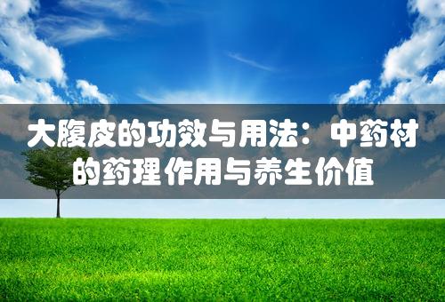 大腹皮的功效与用法：中药材的药理作用与养生价值