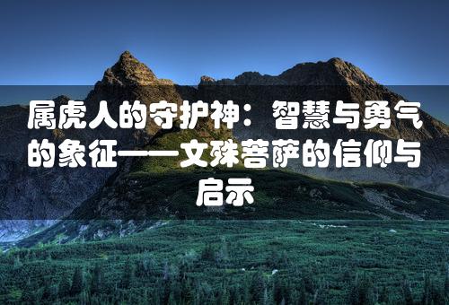 属虎人的守护神：智慧与勇气的象征——文殊菩萨的信仰与启示