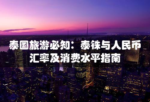 泰国旅游必知：泰铢与人民币汇率及消费水平指南