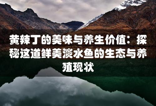 黄辣丁的美味与养生价值：探秘这道鲜美淡水鱼的生态与养殖现状