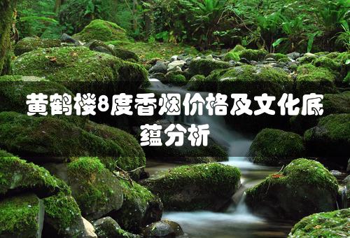 黄鹤楼8度香烟价格及文化底蕴分析